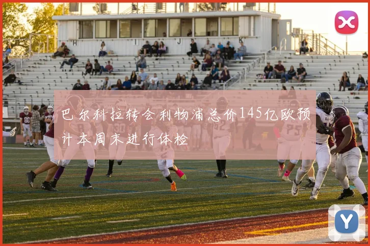 巴尔科拉转会利物浦总价145亿欧预计本周末进行体检
