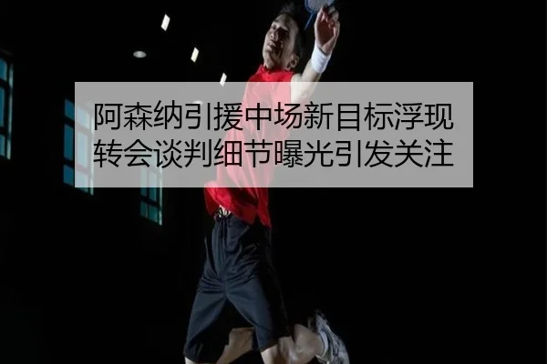阿森纳引援中场新目标浮现 转会谈判细节曝光引发关注