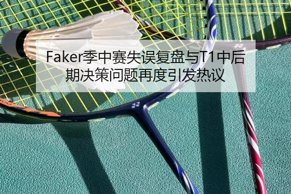 Faker季中赛失误复盘与T1中后期决策问题再度引发热议