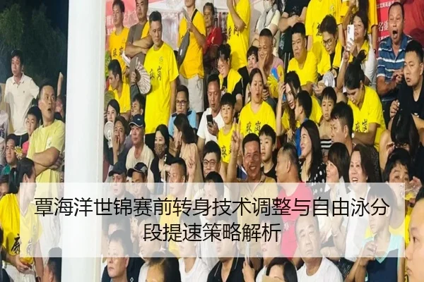 覃海洋世锦赛前转身技术调整与自由泳分段提速策略解析