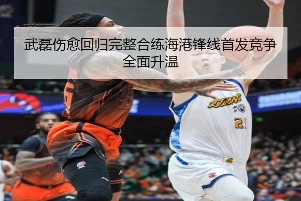 武磊伤愈回归完整合练海港锋线首发竞争全面升温