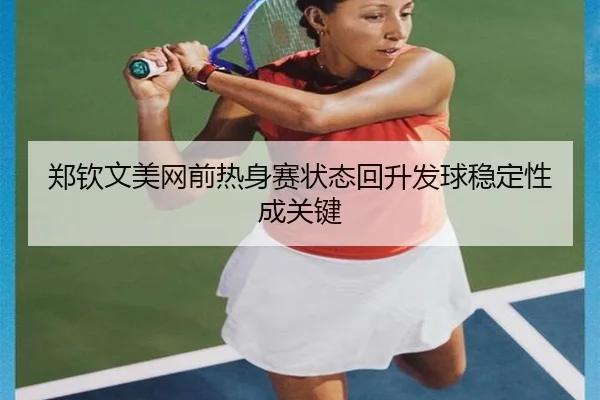 郑钦文美网前热身赛状态回升发球稳定性成关键